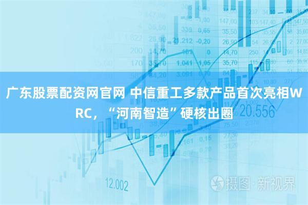 广东股票配资网官网 中信重工多款产品首次亮相WRC，“河南智造”硬核出圈