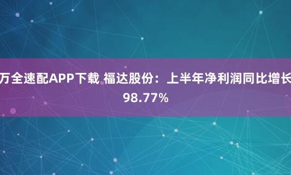 万全速配APP下载 福达股份:上半年净利润同比增长98.77%