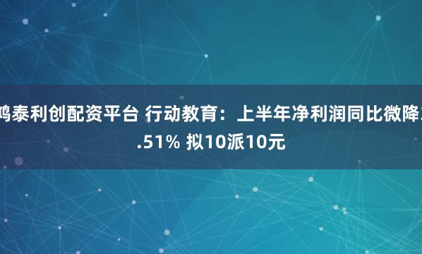 鸿泰利创配资平台 行动教育：上半年净利润同比微降3.51% 拟10派10元