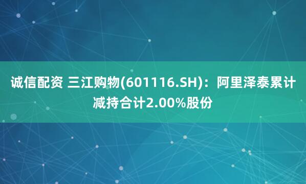诚信配资 三江购物(601116.SH):阿里泽泰累计减持合计2.00%股份