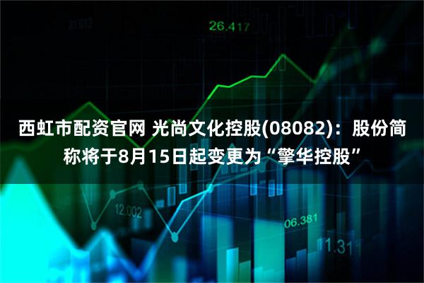西虹市配资官网 光尚文化控股(08082):股份简称将于8月15日起变更为“擎华控股”