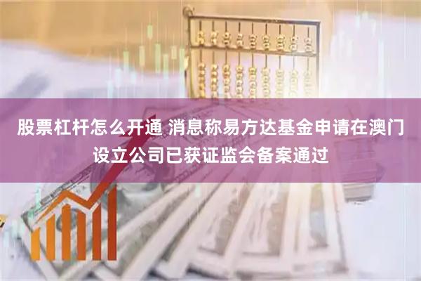 股票杠杆怎么开通 消息称易方达基金申请在澳门设立公司已获证监会备案通过