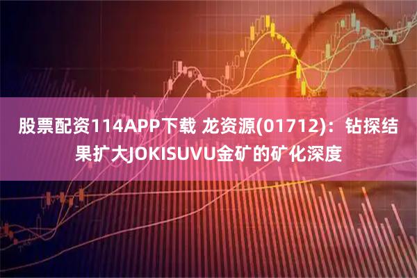 股票配资114APP下载 龙资源(01712):钻探结果扩大JOKISUVU金矿的矿化深度