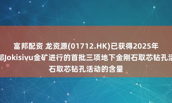富邦配资 龙资源(01712.HK)已获得2025年在芬兰南部Jokisivu金矿进行的首批三项地下金刚石取芯钻孔活动的含量