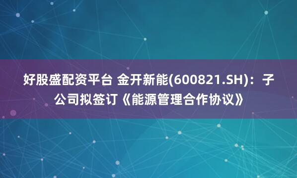 好股盛配资平台 金开新能(600821.SH)：子公司拟签订《能源管理合作协议》