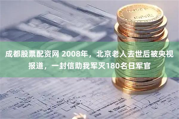 成都股票配资网 2008年，北京老人去世后被央视报道，一封信助我军灭180名日军官