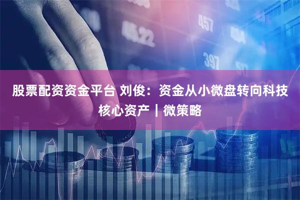 股票配资资金平台 刘俊：资金从小微盘转向科技核心资产｜微策略