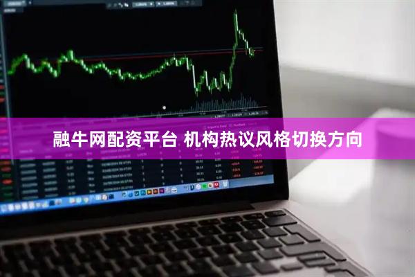 融牛网配资平台 机构热议风格切换方向