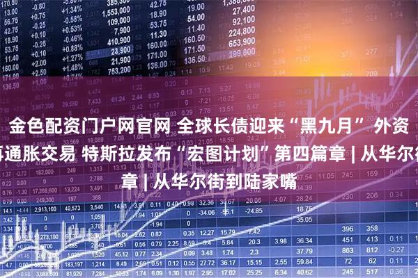 金色配资门户网官网 全球长债迎来“黑九月” 外资主导日本再通胀交易 特斯拉发布“宏图计划”第四篇章 | 从华尔街到陆家嘴