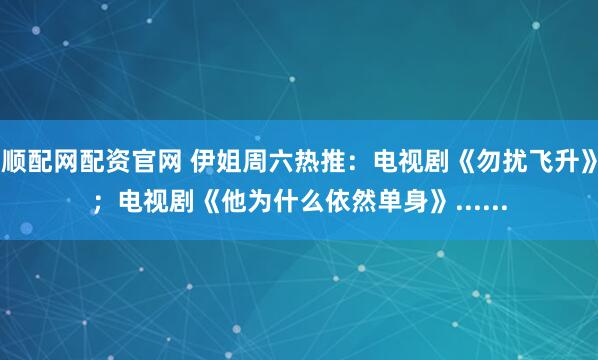 顺配网配资官网 伊姐周六热推：电视剧《勿扰飞升》；电视剧《他为什么依然单身》......