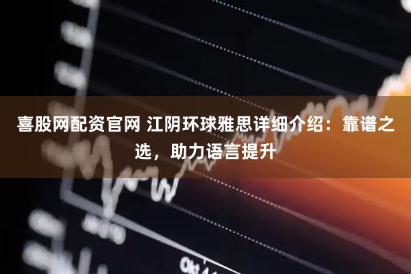 喜股网配资官网 江阴环球雅思详细介绍:靠谱之选,助力语言提升