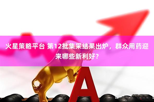 火星策略平台 第12批集采结果出炉，群众用药迎来哪些新利好？